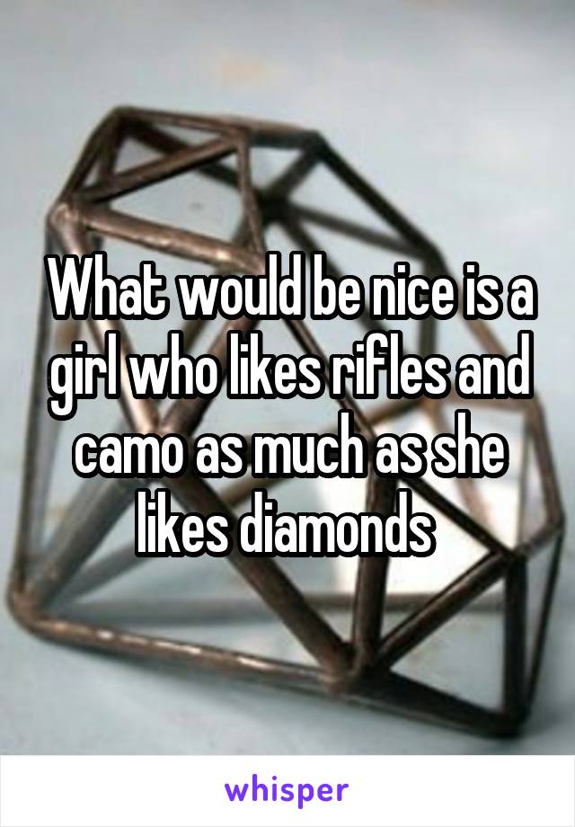What would be nice is a girl who likes rifles and camo as much as she likes diamonds 