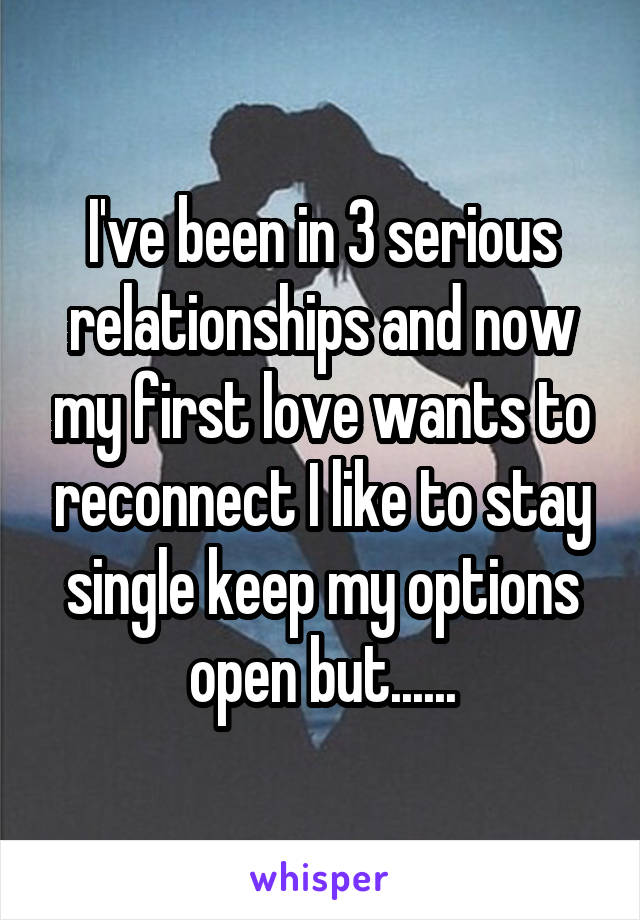 I've been in 3 serious relationships and now my first love wants to reconnect I like to stay single keep my options open but......