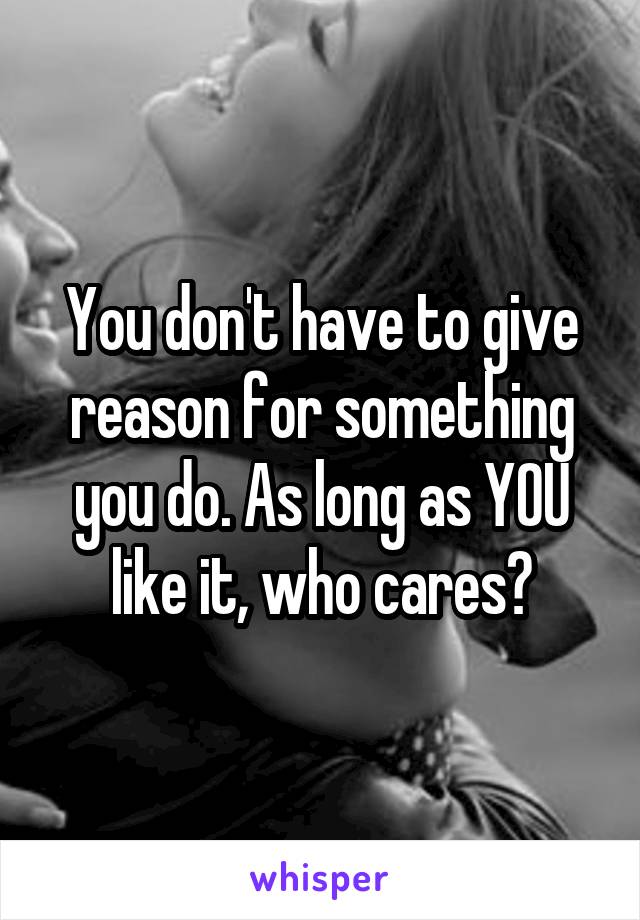 You don't have to give reason for something you do. As long as YOU like it, who cares?