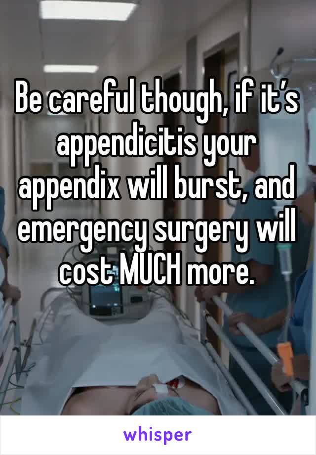 Be careful though, if it’s appendicitis your appendix will burst, and emergency surgery will cost MUCH more. 