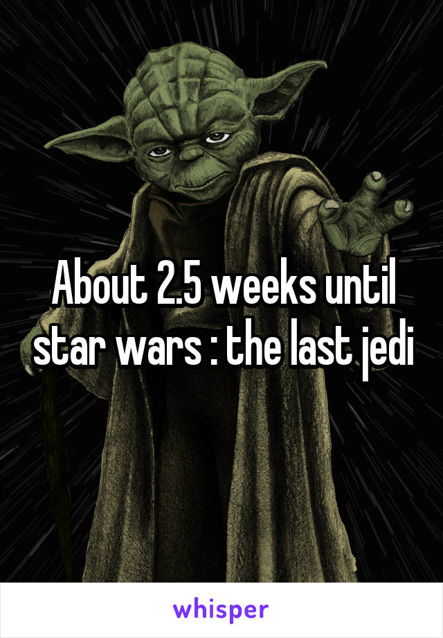 About 2.5 weeks until star wars : the last jedi