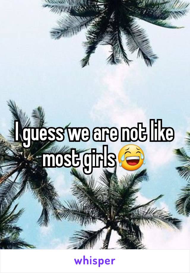 I guess we are not like most girls😂