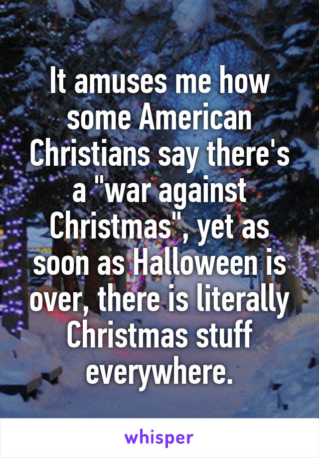 It amuses me how some American Christians say there's a "war against Christmas", yet as soon as Halloween is over, there is literally Christmas stuff everywhere.