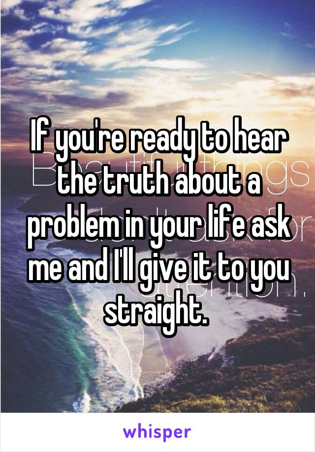 If you're ready to hear the truth about a problem in your life ask me and I'll give it to you straight. 
