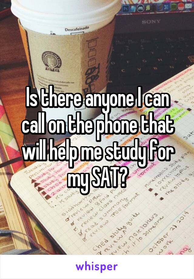 Is there anyone I can call on the phone that will help me study for my SAT?