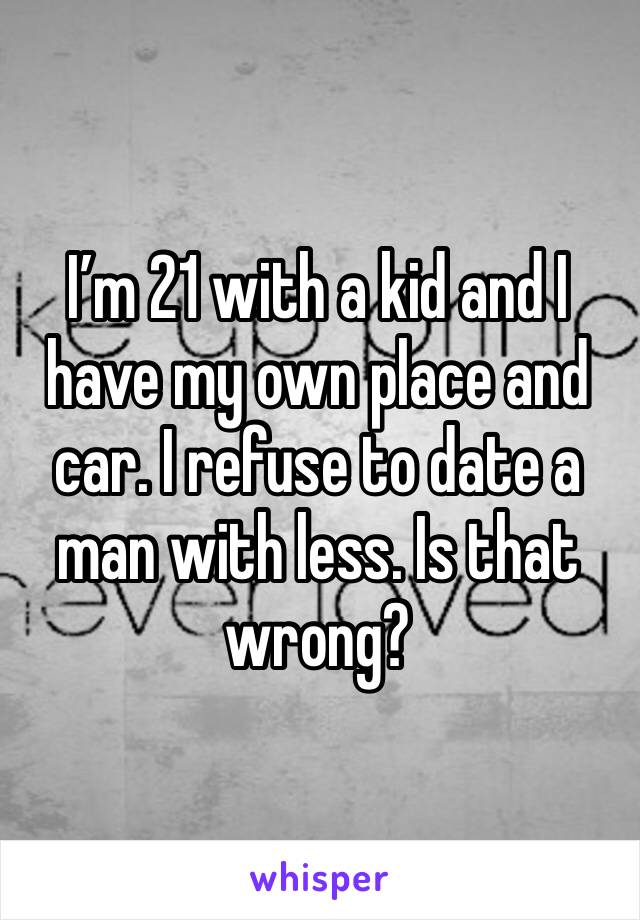 I’m 21 with a kid and I have my own place and car. I refuse to date a man with less. Is that wrong?