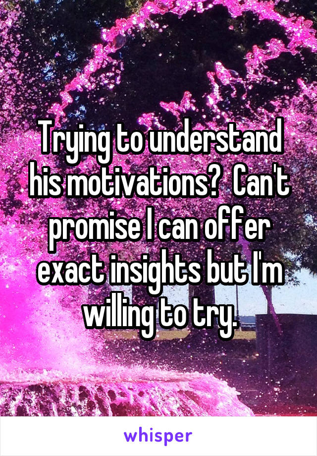 Trying to understand his motivations?  Can't promise I can offer exact insights but I'm willing to try.