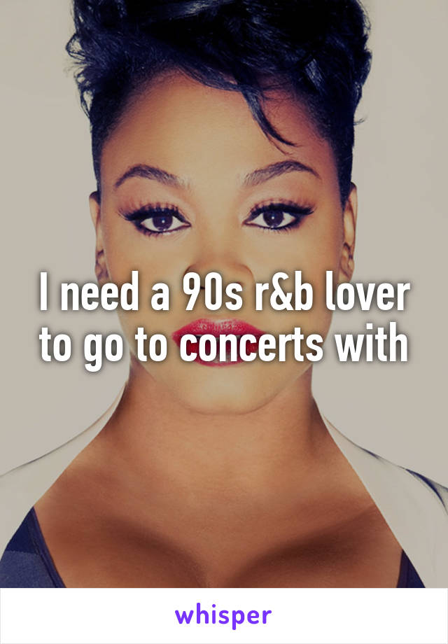 I need a 90s r&b lover to go to concerts with