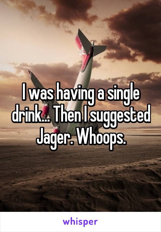 I was having a single drink... Then I suggested Jager. Whoops.