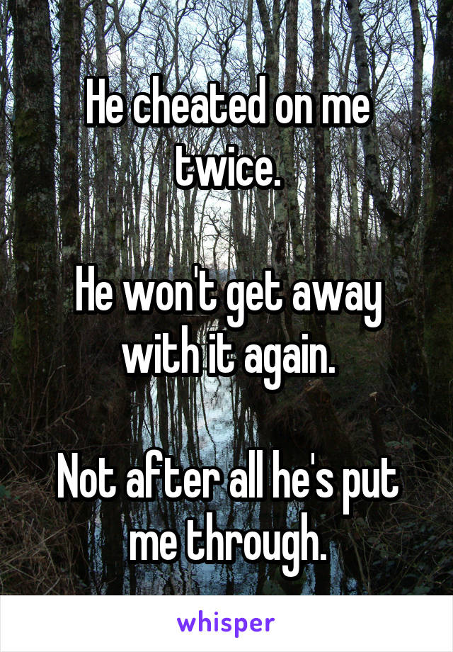 He cheated on me twice.

He won't get away with it again.

Not after all he's put me through.