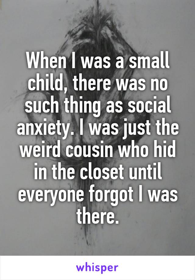 When I was a small child, there was no such thing as social anxiety. I was just the weird cousin who hid in the closet until everyone forgot I was there.