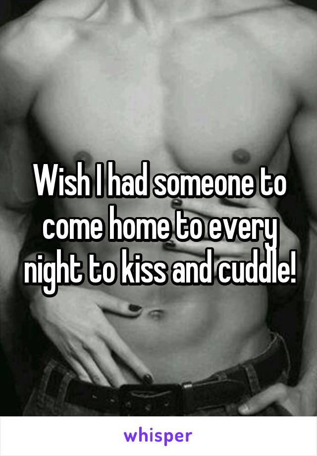 Wish I had someone to come home to every night to kiss and cuddle!