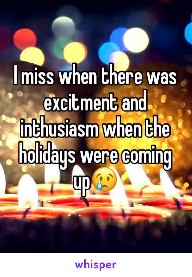 I miss when there was excitment and inthusiasm when the holidays were coming up😢