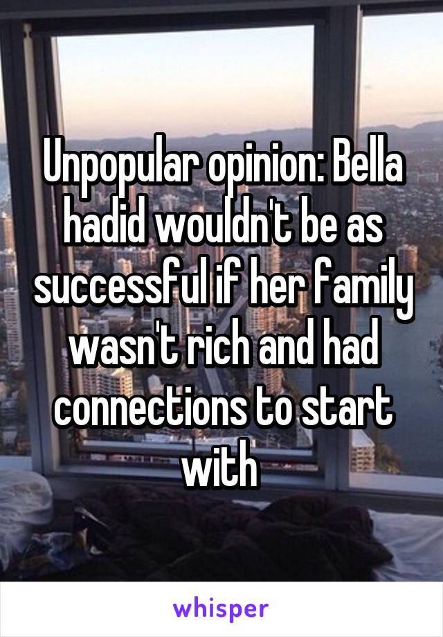 Unpopular opinion: Bella hadid wouldn't be as successful if her family wasn't rich and had connections to start with 