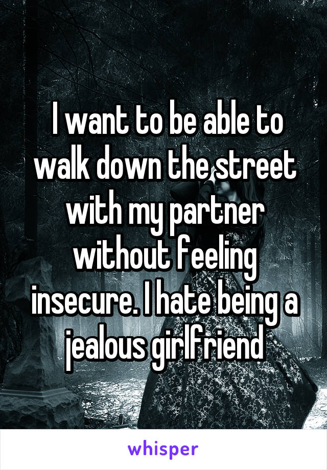  I want to be able to walk down the street with my partner without feeling insecure. I hate being a jealous girlfriend