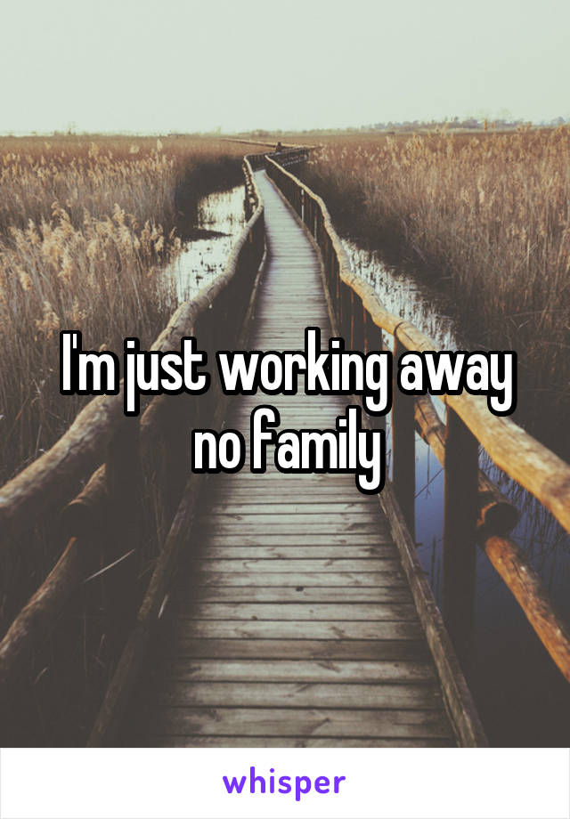 I'm just working away no family