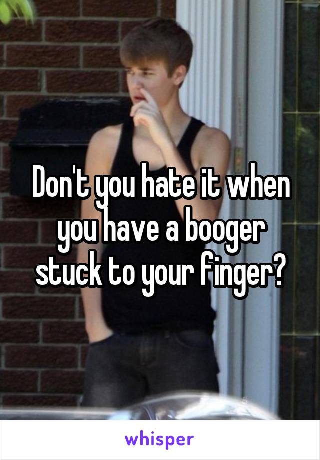 Don't you hate it when you have a booger stuck to your finger?