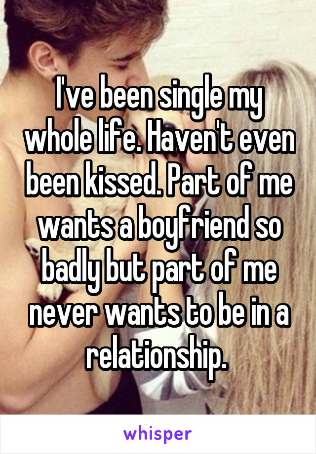 I've been single my whole life. Haven't even been kissed. Part of me wants a boyfriend so badly but part of me never wants to be in a relationship. 