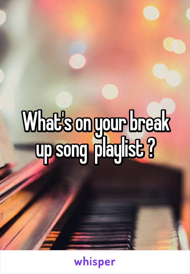 What's on your break up song  playlist ?