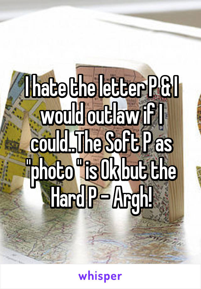 I hate the letter P & I would outlaw if I could..The Soft P as "photo " is Ok but the Hard P - Argh!