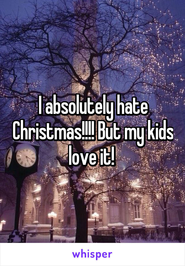 I absolutely hate Christmas!!!! But my kids love it! 