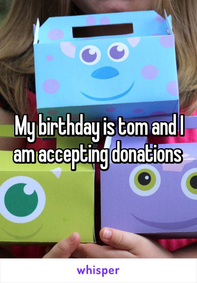 My birthday is tom and I am accepting donations 