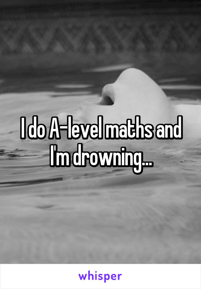 I do A-level maths and I'm drowning...