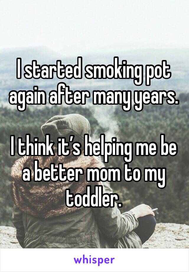 I started smoking pot again after many years.

I think it’s helping me be a better mom to my toddler.