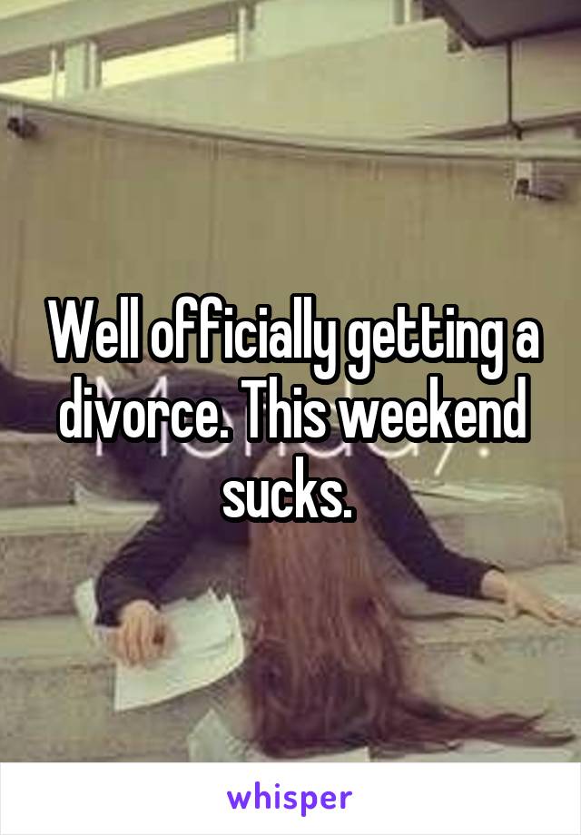 Well officially getting a divorce. This weekend sucks. 