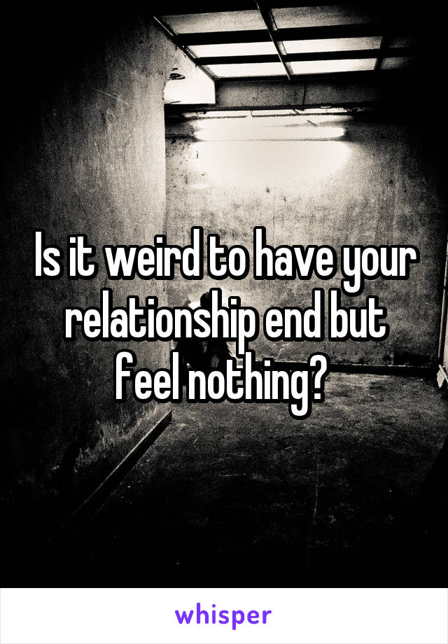 Is it weird to have your relationship end but feel nothing? 