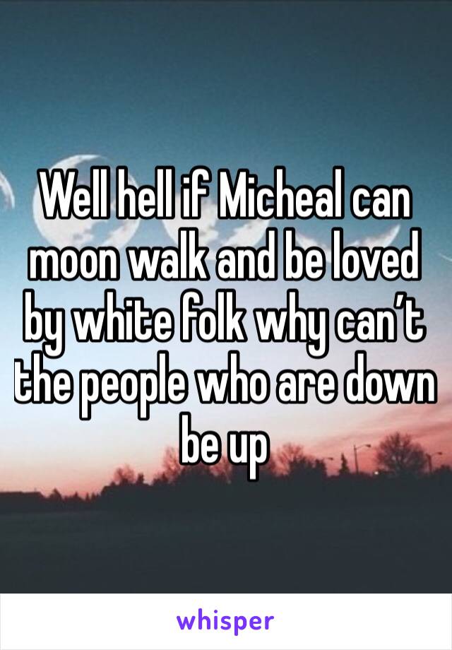 Well hell if Micheal can moon walk and be loved by white folk why can’t the people who are down be up