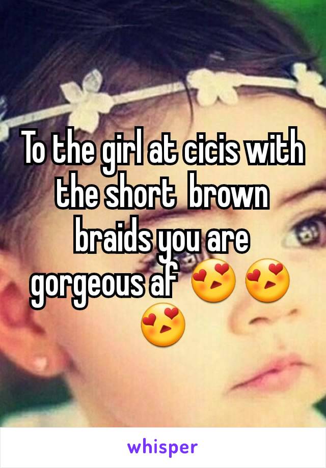 To the girl at cicis with the short  brown braids you are gorgeous af 😍😍😍