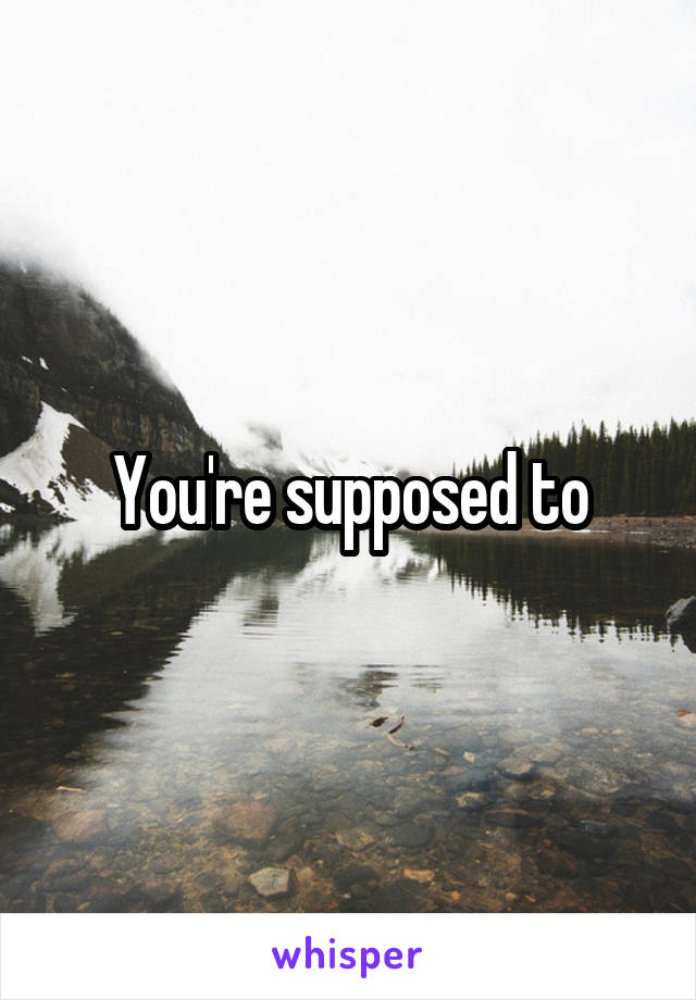You're supposed to