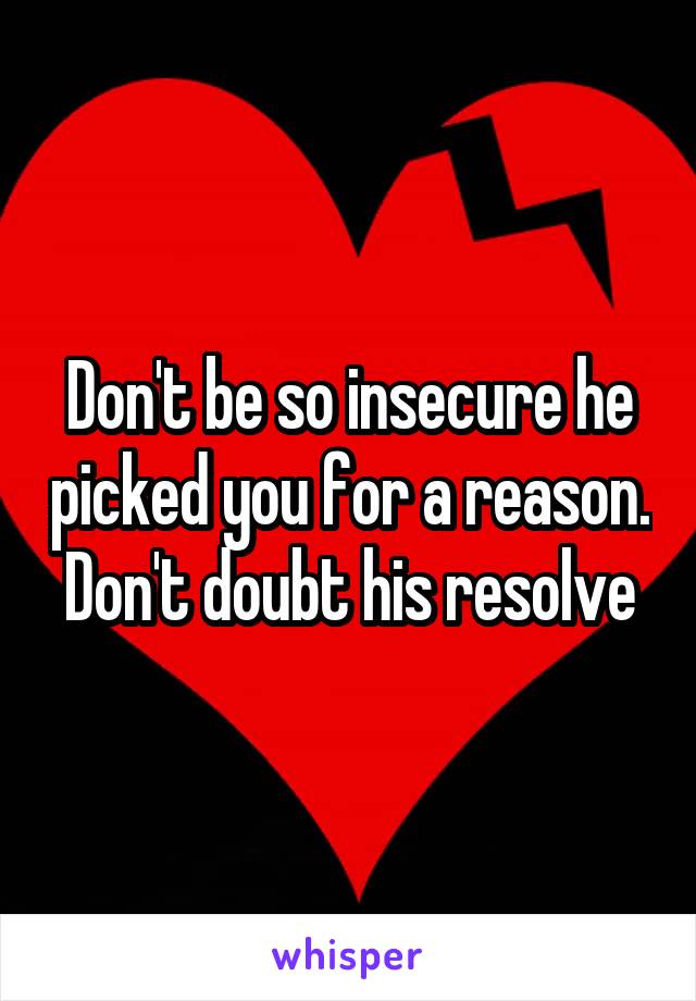 Don't be so insecure he picked you for a reason. Don't doubt his resolve