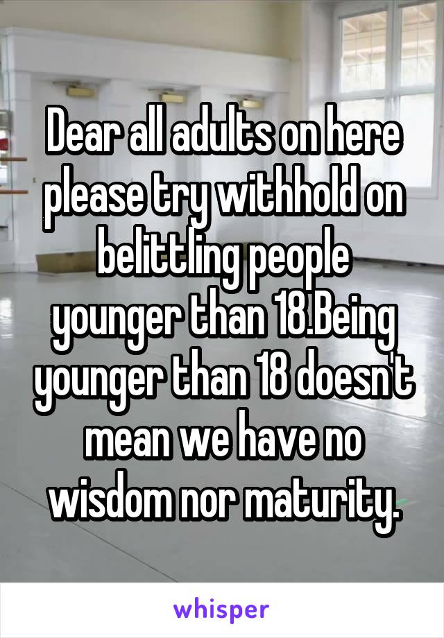 Dear all adults on here please try withhold on belittling people younger than 18.Being younger than 18 doesn't mean we have no wisdom nor maturity.