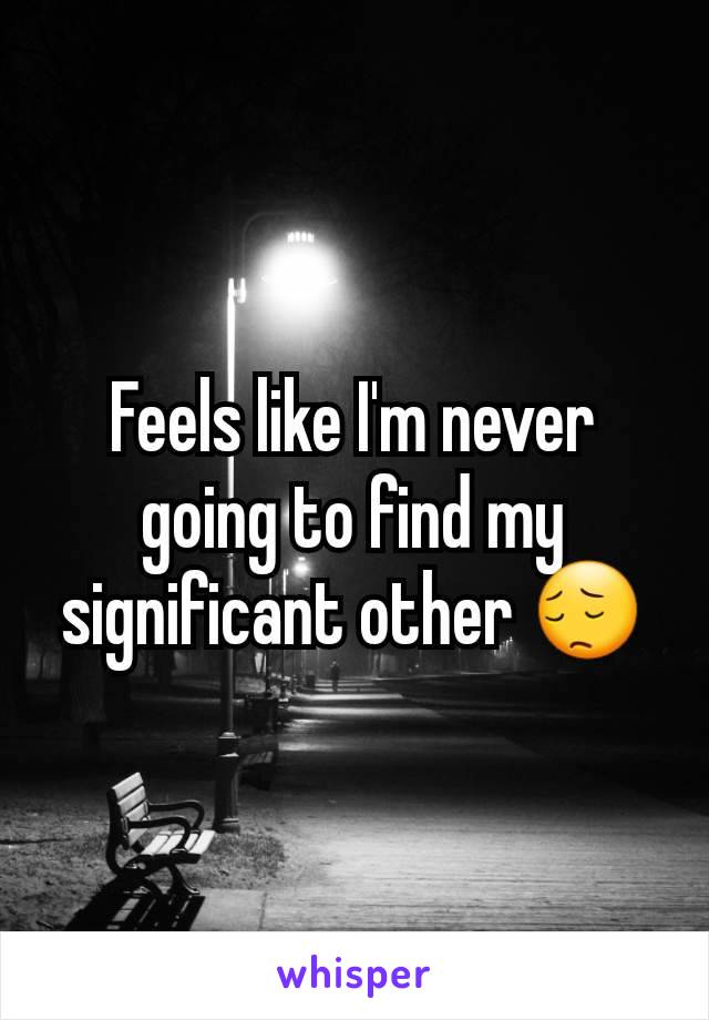 Feels like I'm never going to find my significant other 😔