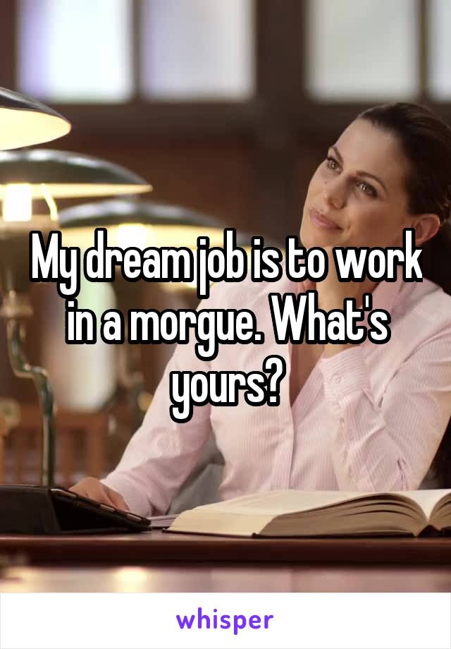 My dream job is to work in a morgue. What's yours?