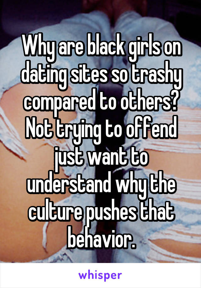 Why are black girls on dating sites so trashy compared to others? Not trying to offend just want to understand why the culture pushes that behavior.