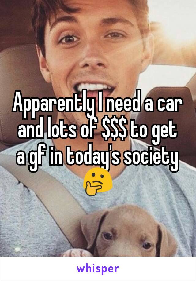 Apparently I need a car and lots of $$$ to get a gf in today's society 🤔
