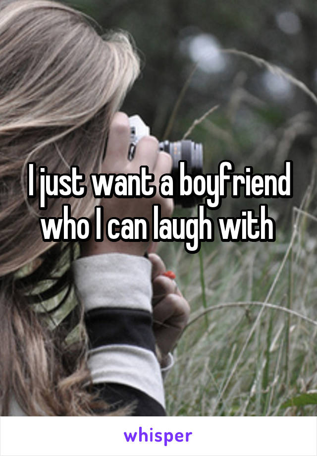 I just want a boyfriend who I can laugh with 
