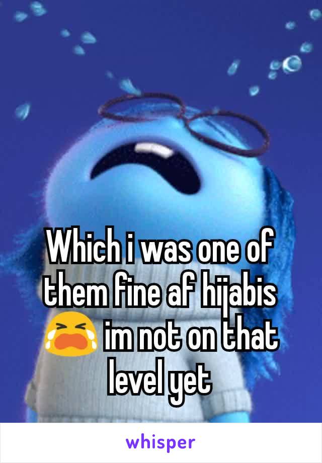 Which i was one of them fine af hijabis😭 im not on that level yet