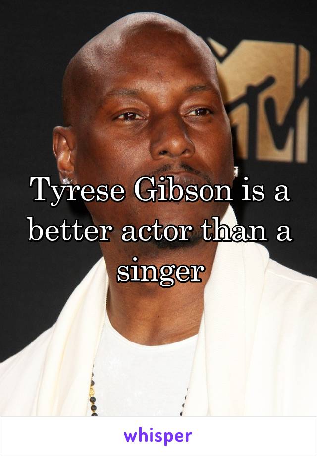 Tyrese Gibson is a better actor than a singer