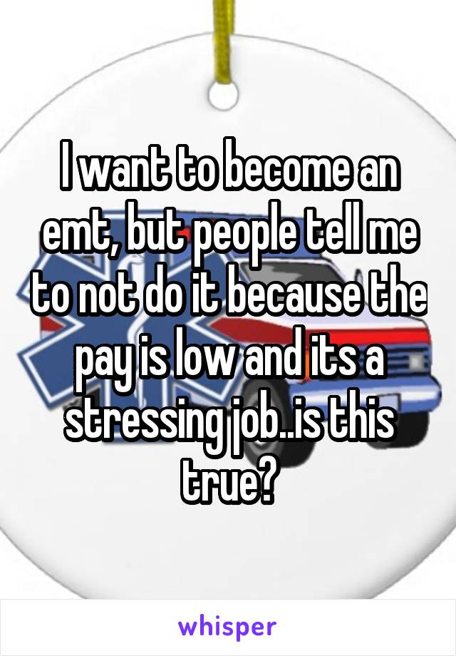 I want to become an emt, but people tell me to not do it because the pay is low and its a stressing job..is this true?
