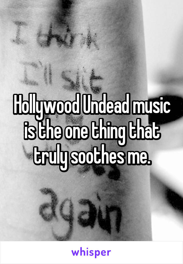 Hollywood Undead music is the one thing that truly soothes me.