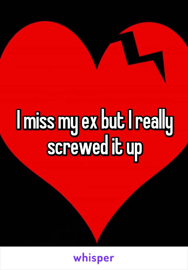 I miss my ex but I really screwed it up