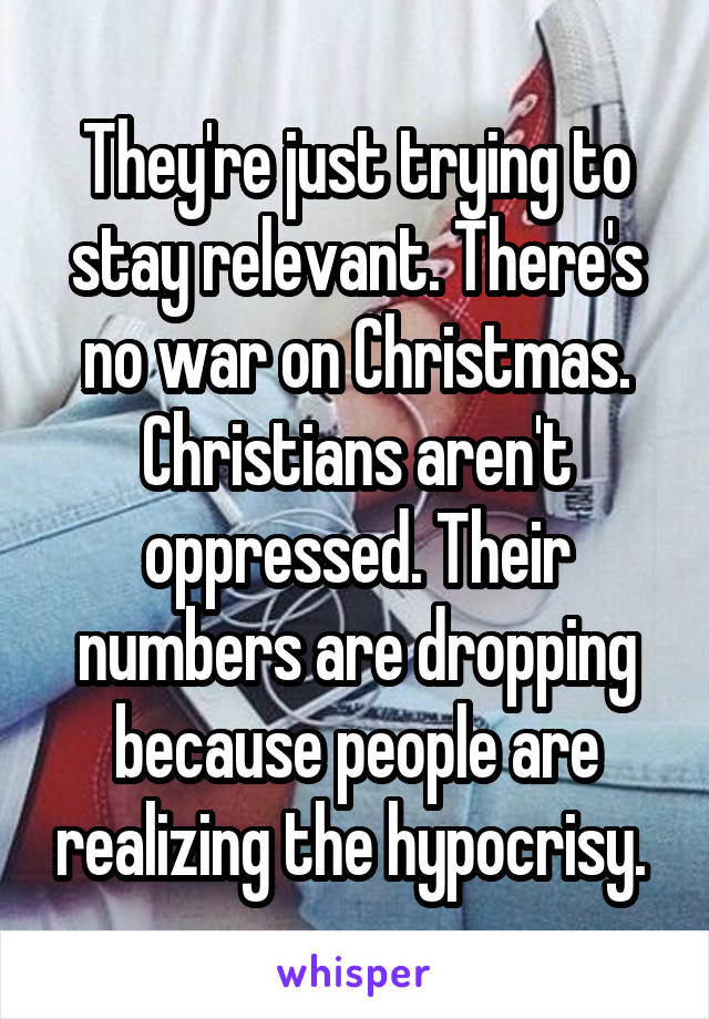 They're just trying to stay relevant. There's no war on Christmas. Christians aren't oppressed. Their numbers are dropping because people are realizing the hypocrisy. 