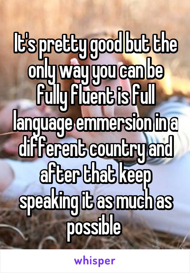It's pretty good but the only way you can be fully fluent is full language emmersion in a different country and after that keep speaking it as much as possible 
