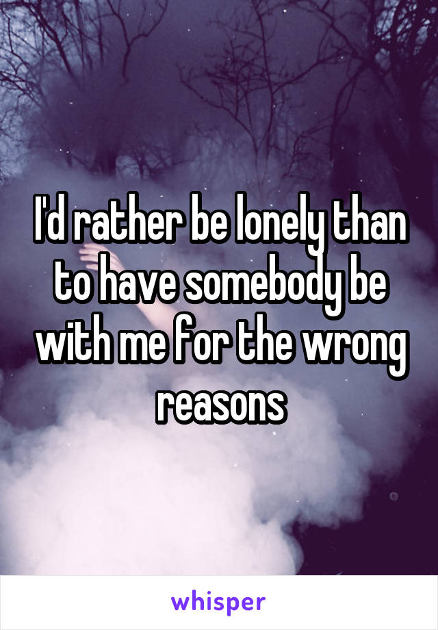 I'd rather be lonely than to have somebody be with me for the wrong reasons