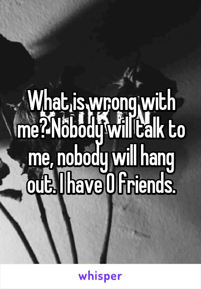 What is wrong with me? Nobody will talk to me, nobody will hang out. I have 0 friends.