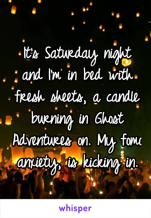 It's Saturday night and I'm in bed with fresh sheets, a candle burning in Ghost Adventures on. My fomo anxiety, is kicking in.